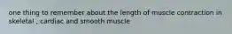 one thing to remember about the length of muscle contraction in skeletal , cardiac and smooth muscle