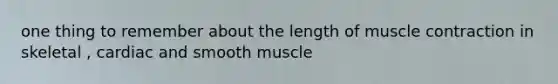 one thing to remember about the length of muscle contraction in skeletal , cardiac and smooth muscle