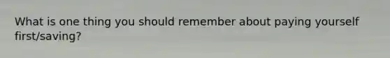 What is one thing you should remember about paying yourself first/saving?