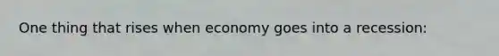 One thing that rises when economy goes into a recession: