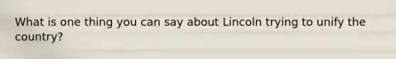 What is one thing you can say about Lincoln trying to unify the country?