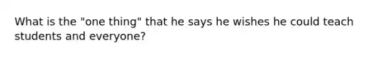 What is the "one thing" that he says he wishes he could teach students and everyone?