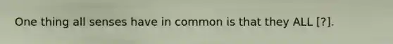 One thing all senses have in common is that they ALL [?].