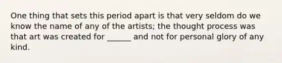 One thing that sets this period apart is that very seldom do we know the name of any of the artists; the thought process was that art was created for ______ and not for personal glory of any kind.