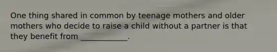 One thing shared in common by teenage mothers and older mothers who decide to raise a child without a partner is that they benefit from ____________.