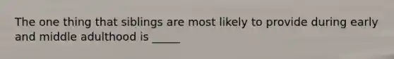 The one thing that siblings are most likely to provide during early and middle adulthood is _____