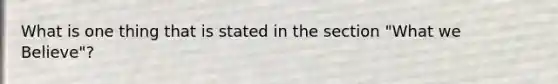 What is one thing that is stated in the section "What we Believe"?