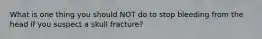 What is one thing you should NOT do to stop bleeding from the head if you suspect a skull fracture?