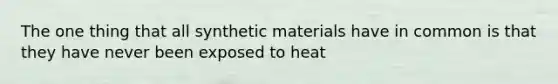 The one thing that all synthetic materials have in common is that they have never been exposed to heat