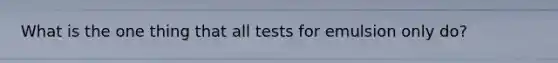 What is the one thing that all tests for emulsion only do?