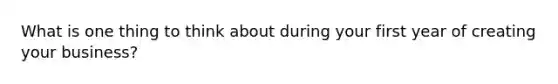 What is one thing to think about during your first year of creating your business?