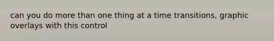 can you do more than one thing at a time transitions, graphic overlays with this control