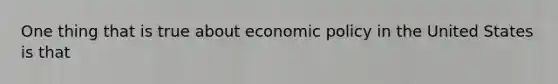 One thing that is true about <a href='https://www.questionai.com/knowledge/kWbX8L76Bu-economic-policy' class='anchor-knowledge'>economic policy</a> in the United States is that