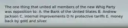 The one thing that united all members of the new Whig Party was opposition to: A. the Bank of the United States B. Andrew Jackson C. internal improvements D hi protective tariffs E. money back by gold and silver.