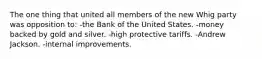 The one thing that united all members of the new Whig party was opposition to: -the Bank of the United States. -money backed by gold and silver. -high protective tariffs. -Andrew Jackson. -internal improvements.