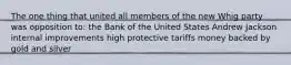 The one thing that united all members of the new Whig party was opposition to: the Bank of the United States Andrew Jackson internal improvements high protective tariffs money backed by gold and silver