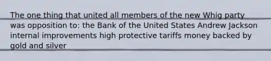 The one thing that united all members of the new Whig party was opposition to: the Bank of the United States Andrew Jackson internal improvements high protective tariffs money backed by gold and silver