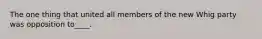 The one thing that united all members of the new Whig party was opposition to____.