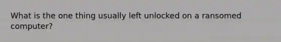 What is the one thing usually left unlocked on a ransomed computer?