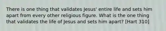 There is one thing that validates Jesus' entire life and sets him apart from every other religious figure. What is the one thing that validates the life of Jesus and sets him apart? [Hart 310]