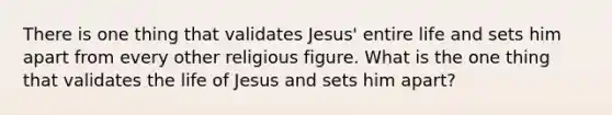 There is one thing that validates Jesus' entire life and sets him apart from every other religious figure. What is the one thing that validates the life of Jesus and sets him apart?