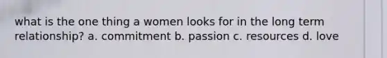 what is the one thing a women looks for in the long term relationship? a. commitment b. passion c. resources d. love