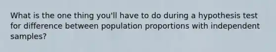 What is the one thing you'll have to do during a hypothesis test for difference between population proportions with independent samples?