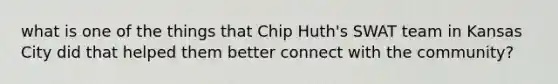 what is one of the things that Chip Huth's SWAT team in Kansas City did that helped them better connect with the community?