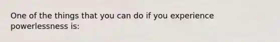 One of the things that you can do if you experience powerlessness is: