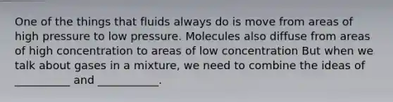 One of the things that fluids always do is move from areas of high pressure to low pressure. Molecules also diffuse from areas of high concentration to areas of low concentration But when we talk about gases in a mixture, we need to combine the ideas of __________ and ___________.