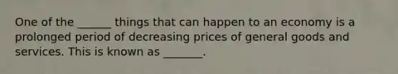 One of the ______ things that can happen to an economy is a prolonged period of decreasing prices of general goods and services. This is known as _______.