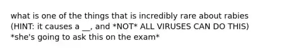 what is one of the things that is incredibly rare about rabies (HINT: it causes a __, and *NOT* ALL VIRUSES CAN DO THIS) *she's going to ask this on the exam*