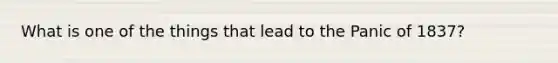 What is one of the things that lead to the Panic of 1837?