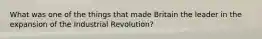 What was one of the things that made Britain the leader in the expansion of the Industrial Revolution?