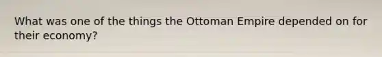 What was one of the things the Ottoman Empire depended on for their economy?