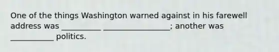 One of the things Washington warned against in his farewell address was __________ _________________; another was ___________ politics.