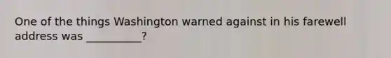 One of the things Washington warned against in his farewell address was __________?