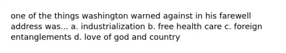 one of the things washington warned against in his farewell address was... a. industrialization b. free health care c. foreign entanglements d. love of god and country