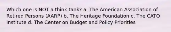 Which one is NOT a think tank? a. The American Association of Retired Persons (AARP) b. The Heritage Foundation c. The CATO Institute d. The Center on Budget and Policy Priorities