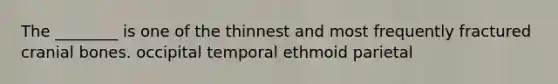 The ________ is one of the thinnest and most frequently fractured cranial bones. occipital temporal ethmoid parietal
