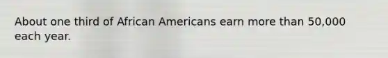 About one third of <a href='https://www.questionai.com/knowledge/kktT1tbvGH-african-americans' class='anchor-knowledge'>african americans</a> earn <a href='https://www.questionai.com/knowledge/keWHlEPx42-more-than' class='anchor-knowledge'>more than</a> 50,000 each year.