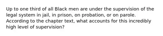 Up to one third of all Black men are under the supervision of the legal system in jail, in prison, on probation, or on parole. According to the chapter text, what accounts for this incredibly high level of supervision?