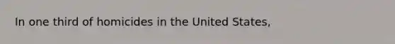 In one third of homicides in the United States,