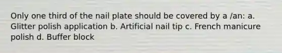 Only one third of the nail plate should be covered by a /an: a. Glitter polish application b. Artificial nail tip c. French manicure polish d. Buffer block