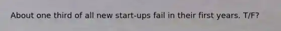 About one third of all new start-ups fail in their first years. T/F?