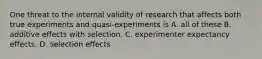 One threat to the internal validity of research that affects both true experiments and quasi-experiments is A. all of these B. additive effects with selection. C. experimenter expectancy effects. D. selection effects