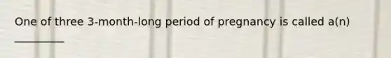 One of three 3-month-long period of pregnancy is called a(n) _________