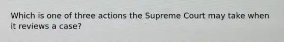 Which is one of three actions the Supreme Court may take when it reviews a case?