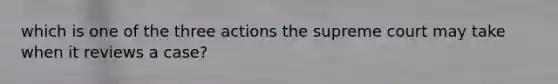 which is one of the three actions the supreme court may take when it reviews a case?