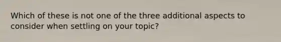 Which of these is not one of the three additional aspects to consider when settling on your topic?